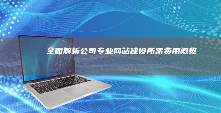 全面解析：公司专业网站建设所需费用概览